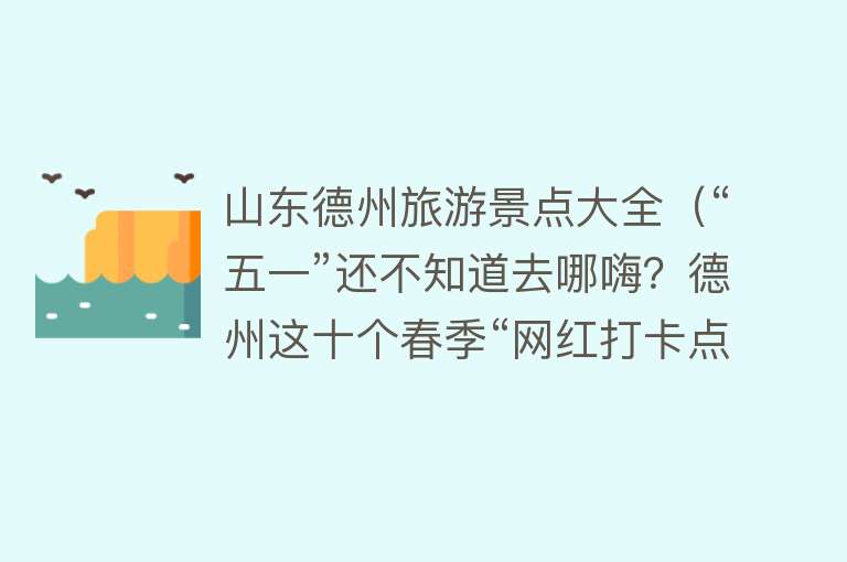 山东德州旅游景点大全（“五一”还不知道去哪嗨？德州这十个春季“网红打卡点”邀您来体验）