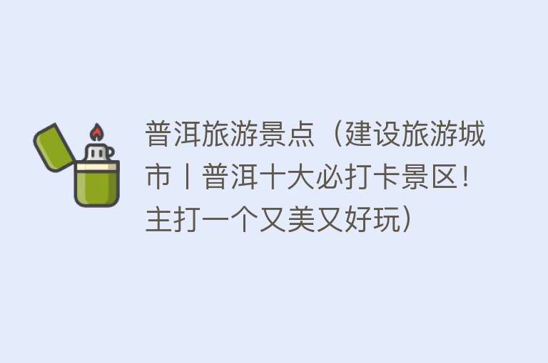 普洱旅游景点（建设旅游城市丨普洱十大必打卡景区！主打一个又美又好玩）
