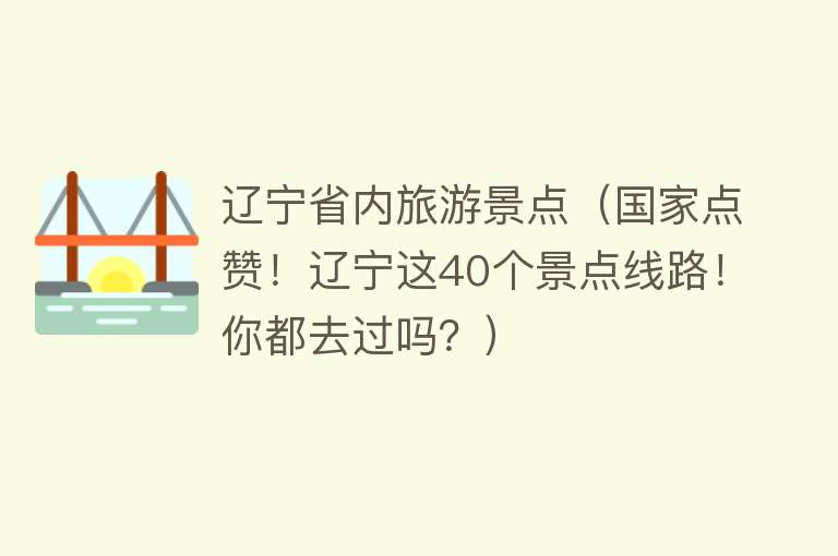辽宁省内旅游景点（国家点赞！辽宁这40个景点线路！你都去过吗？）