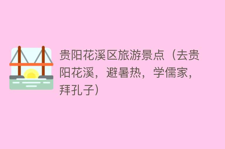 贵阳花溪区旅游景点（去贵阳花溪，避暑热，学儒家，拜孔子）