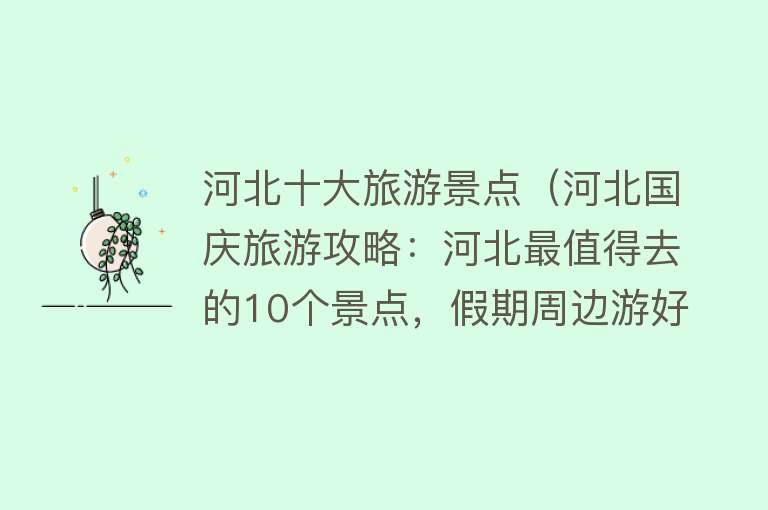 河北十大旅游景点（河北国庆旅游攻略：河北最值得去的10个景点，假期周边游好去处）
