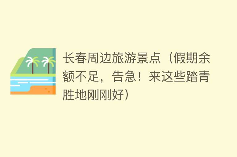 长春周边旅游景点（假期余额不足，告急！来这些踏青胜地刚刚好）