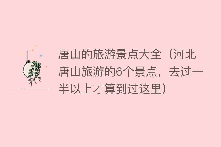 唐山的旅游景点大全（河北唐山旅游的6个景点，去过一半以上才算到过这里）