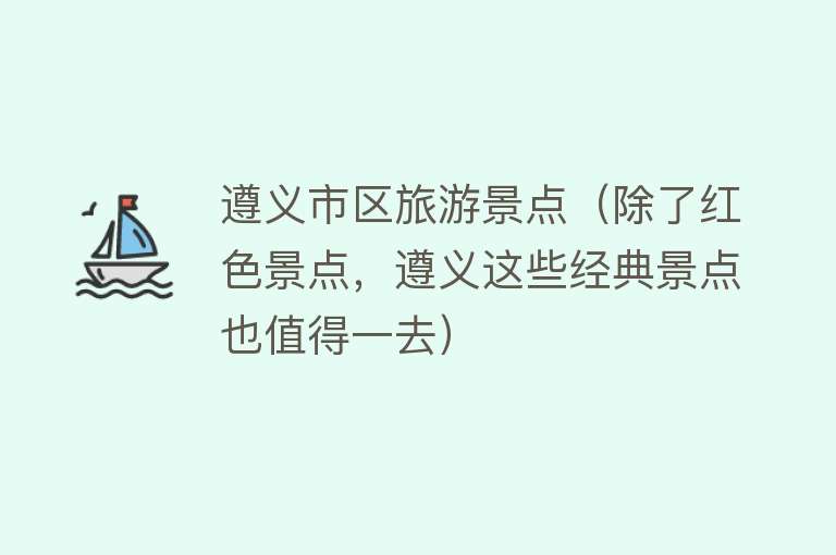 遵义市区旅游景点（除了红色景点，遵义这些经典景点也值得一去）