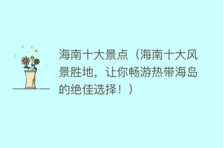海南十大景点（海南十大风景胜地，让你畅游热带海岛的绝佳选择！）
