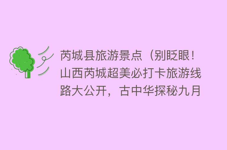 芮城县旅游景点（别眨眼！山西芮城超美必打卡旅游线路大公开，古中华探秘九月出游全攻略新鲜出炉）