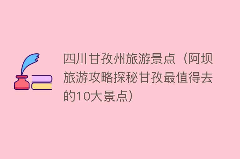 四川甘孜州旅游景点（阿坝旅游攻略探秘甘孜最值得去的10大景点）