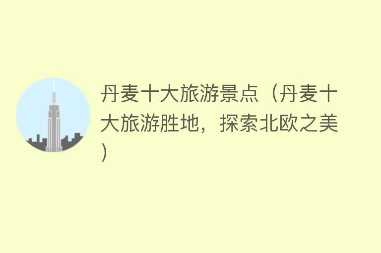 丹麦十大旅游景点（丹麦十大旅游胜地，探索北欧之美）