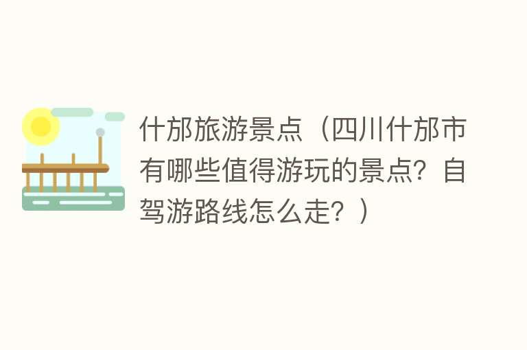 什邡旅游景点（四川什邡市有哪些值得游玩的景点？自驾游路线怎么走？）
