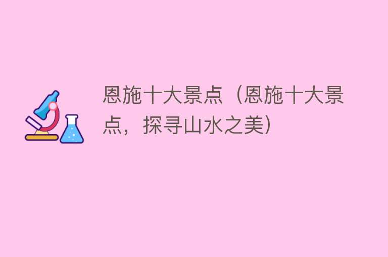 恩施十大景点（恩施十大景点，探寻山水之美）