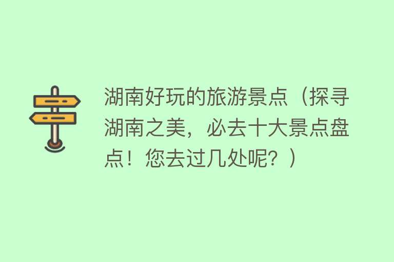 湖南好玩的旅游景点（探寻湖南之美，必去十大景点盘点！您去过几处呢？）