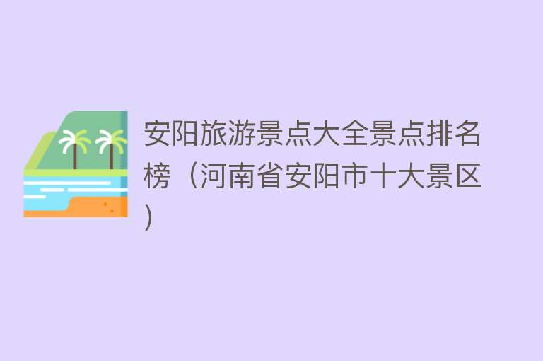 安阳旅游景点大全景点排名榜（河南省安阳市十大景区）