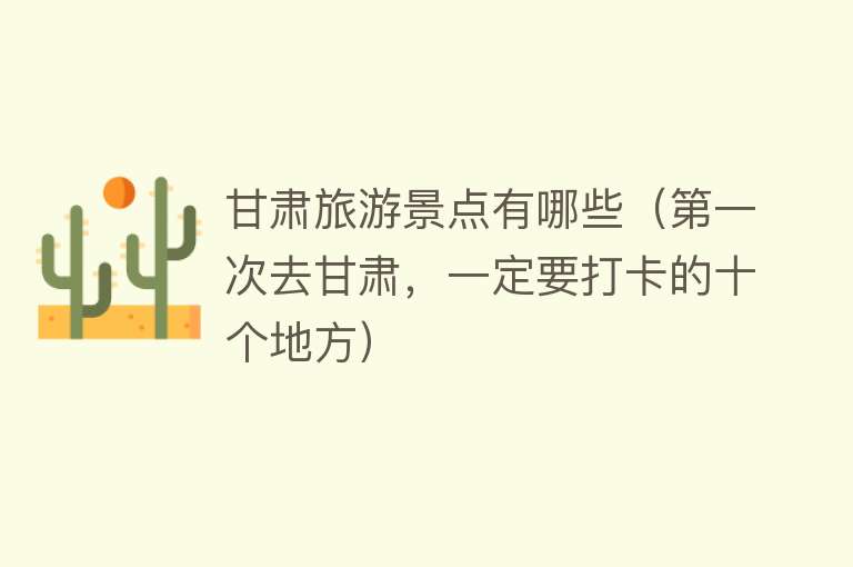 甘肃旅游景点有哪些（第一次去甘肃，一定要打卡的十个地方）
