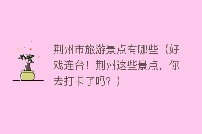 荆州市旅游景点有哪些（好戏连台！荆州这些景点，你去打卡了吗？）
