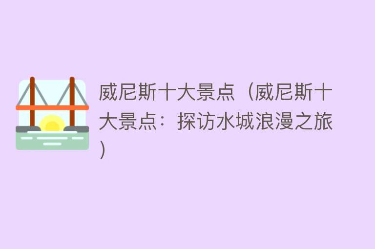 威尼斯十大景点（威尼斯十大景点：探访水城浪漫之旅）