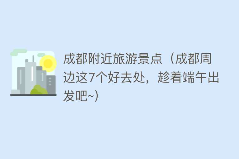 成都附近旅游景点（成都周边这7个好去处，趁着端午出发吧~）