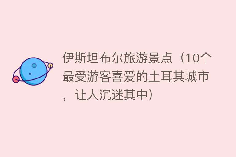 伊斯坦布尔旅游景点（10个最受游客喜爱的土耳其城市，让人沉迷其中）