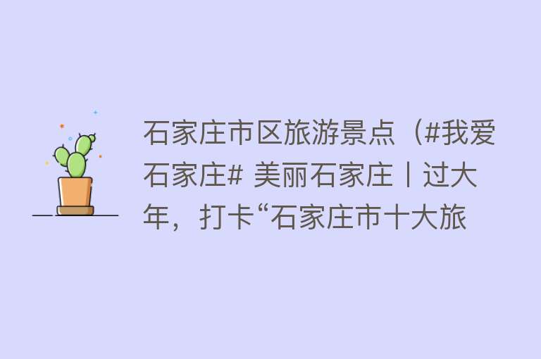 石家庄市区旅游景点（#我爱石家庄# 美丽石家庄丨过大年，打卡“石家庄市十大旅游景区（景点）”）