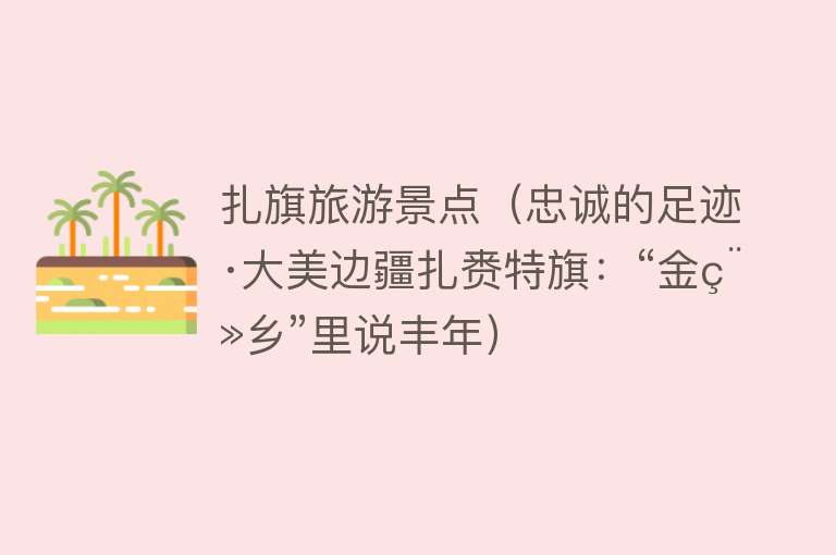 扎旗旅游景点（忠诚的足迹·大美边疆扎赉特旗：“金稻乡”里说丰年）