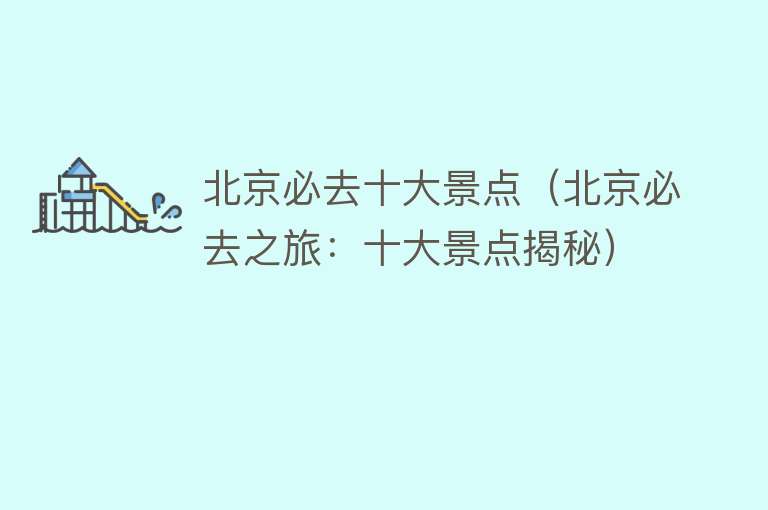 北京必去十大景点（北京必去之旅：十大景点揭秘）