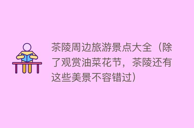 茶陵周边旅游景点大全（除了观赏油菜花节，茶陵还有这些美景不容错过）