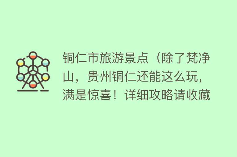 铜仁市旅游景点（除了梵净山，贵州铜仁还能这么玩，满是惊喜！详细攻略请收藏）