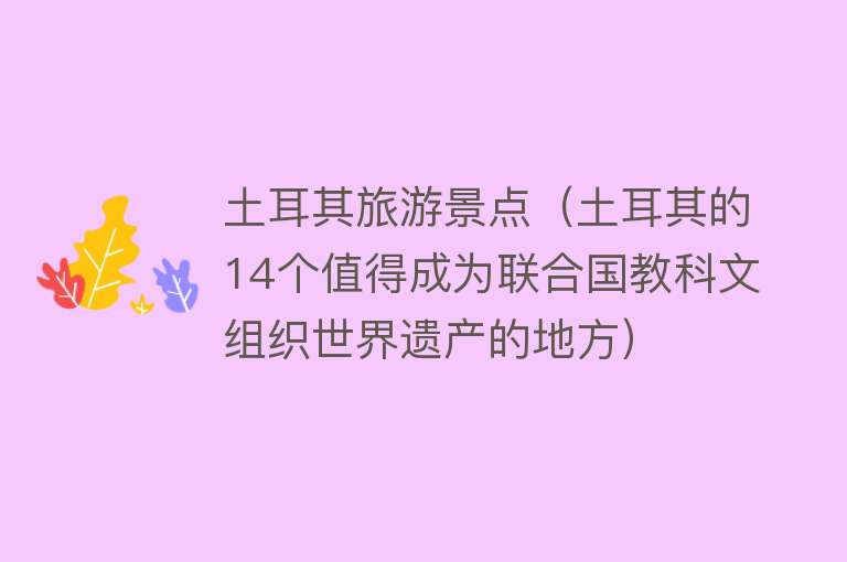 土耳其旅游景点（土耳其的14个值得成为联合国教科文组织世界遗产的地方）