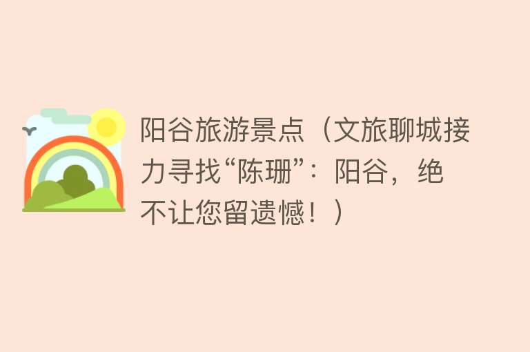 阳谷旅游景点（文旅聊城接力寻找“陈珊”：阳谷，绝不让您留遗憾！）