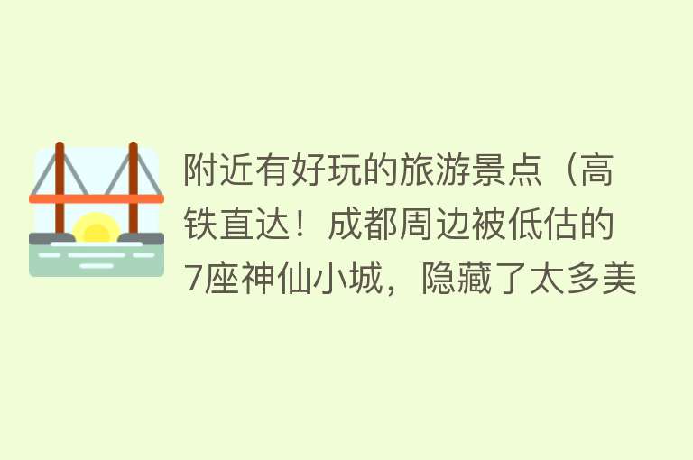 附近有好玩的旅游景点（高铁直达！成都周边被低估的7座神仙小城，隐藏了太多美食美景！）