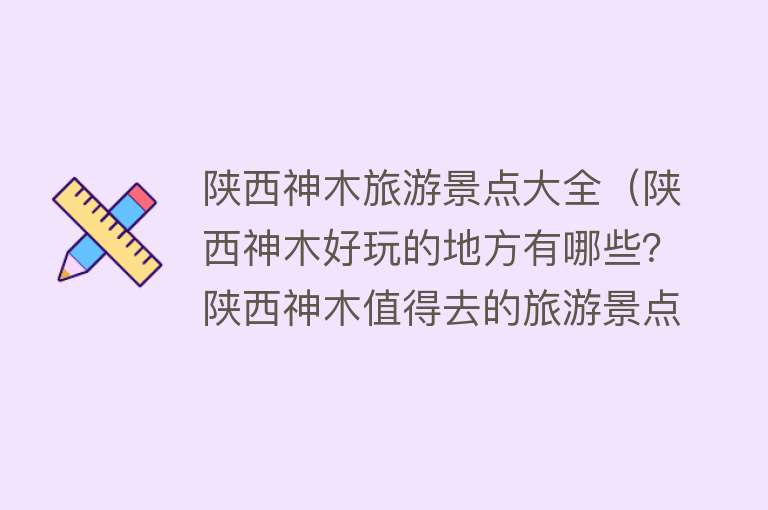 陕西神木旅游景点大全（陕西神木好玩的地方有哪些？陕西神木值得去的旅游景点推荐）