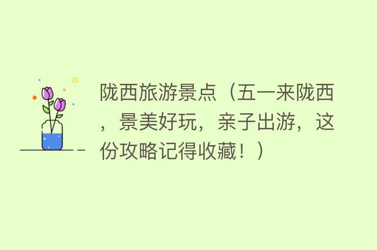 陇西旅游景点（五一来陇西，景美好玩，亲子出游，这份攻略记得收藏！）