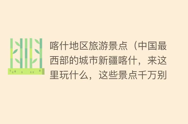 喀什地区旅游景点（中国最西部的城市新疆喀什，来这里玩什么，这些景点千万别错过）