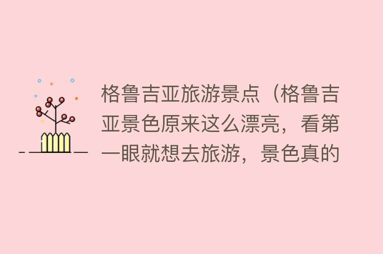 格鲁吉亚旅游景点（格鲁吉亚景色原来这么漂亮，看第一眼就想去旅游，景色真的太美了）