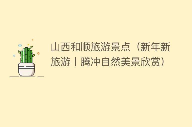 山西和顺旅游景点（新年新旅游丨腾冲自然美景欣赏）