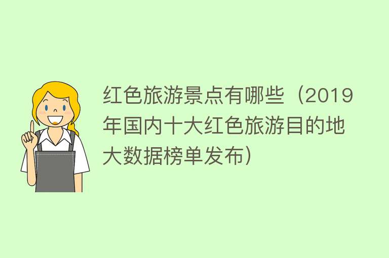 红色旅游景点有哪些（2019年国内十大红色旅游目的地大数据榜单发布）