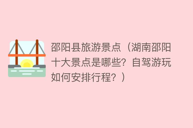 邵阳县旅游景点（湖南邵阳十大景点是哪些？自驾游玩如何安排行程？）