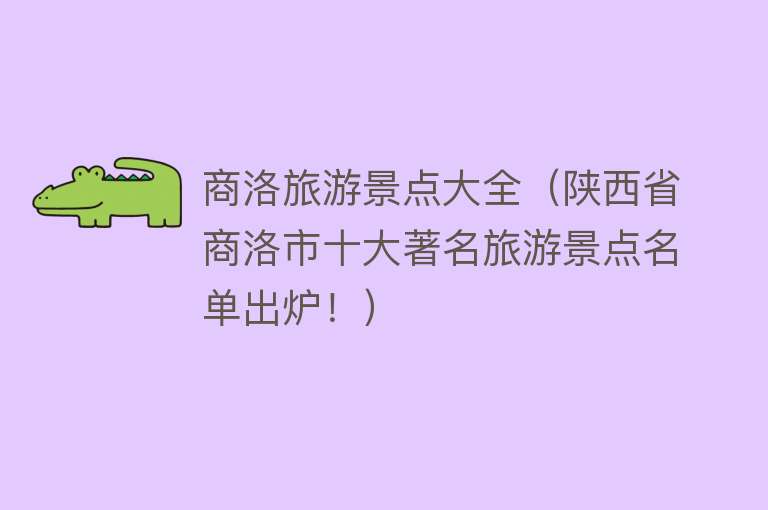 商洛旅游景点大全（陕西省商洛市十大著名旅游景点名单出炉！）
