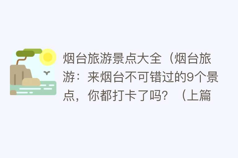 烟台旅游景点大全（烟台旅游：来烟台不可错过的9个景点，你都打卡了吗？（上篇））