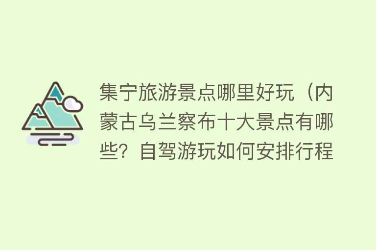 集宁旅游景点哪里好玩（内蒙古乌兰察布十大景点有哪些？自驾游玩如何安排行程路线？）