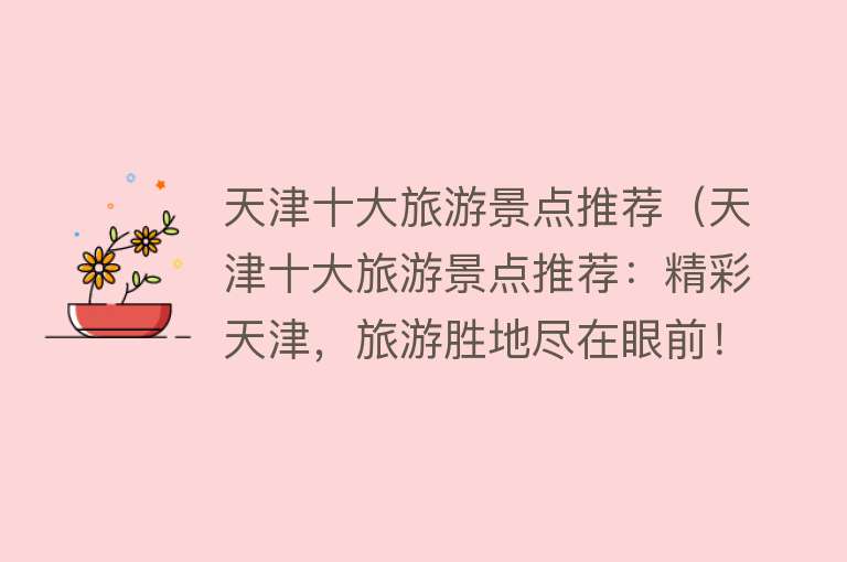 天津十大旅游景点推荐（天津十大旅游景点推荐：精彩天津，旅游胜地尽在眼前！）