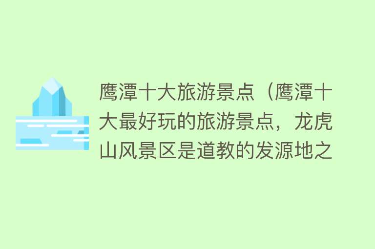 鹰潭十大旅游景点（鹰潭十大最好玩的旅游景点，龙虎山风景区是道教的发源地之一，被评定成为了世界自然遗产）