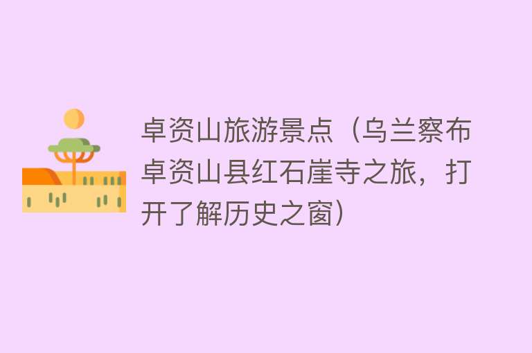 卓资山旅游景点（乌兰察布卓资山县红石崖寺之旅，打开了解历史之窗）