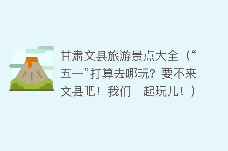 甘肃文县旅游景点大全（“五一”打算去哪玩？要不来文县吧！我们一起玩儿！）