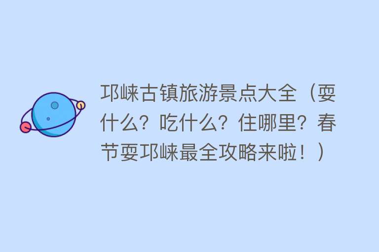 邛崃古镇旅游景点大全（耍什么？吃什么？住哪里？春节耍邛崃最全攻略来啦！）