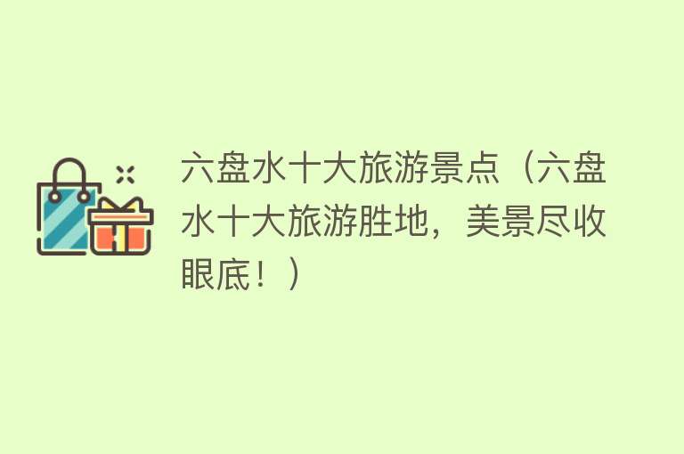 六盘水十大旅游景点（六盘水十大旅游胜地，美景尽收眼底！）
