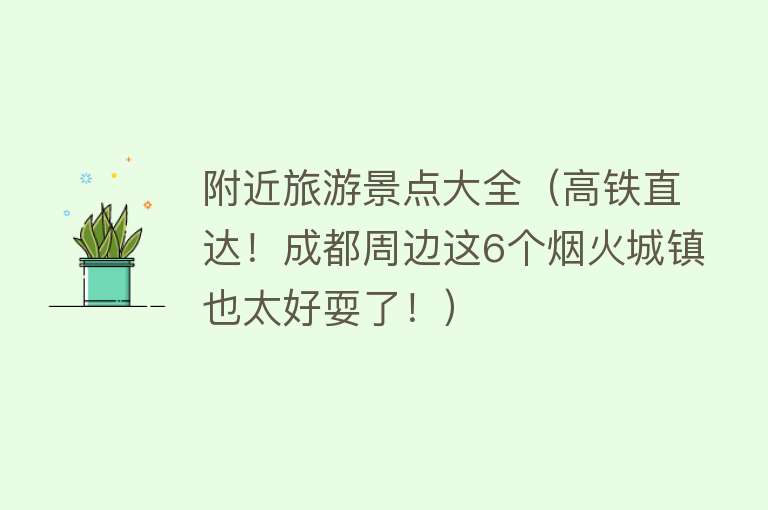 附近旅游景点大全（高铁直达！成都周边这6个烟火城镇也太好耍了！）
