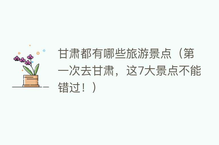 甘肃都有哪些旅游景点（第一次去甘肃，这7大景点不能错过！）