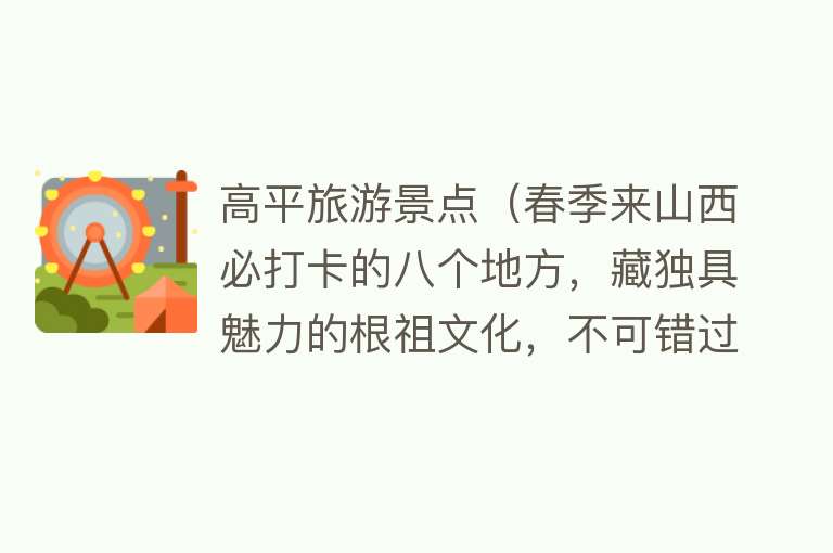 高平旅游景点（春季来山西必打卡的八个地方，藏独具魅力的根祖文化，不可错过）