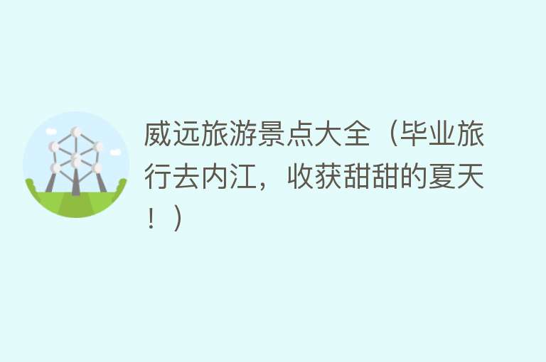 威远旅游景点大全（毕业旅行去内江，收获甜甜的夏天！）