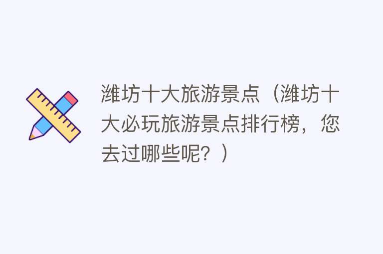 潍坊十大旅游景点（潍坊十大必玩旅游景点排行榜，您去过哪些呢？）